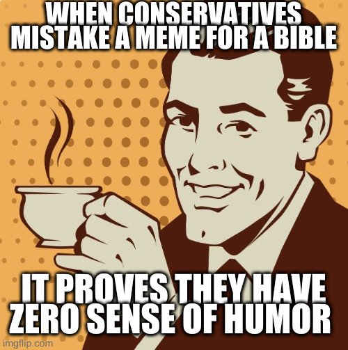 Mug approval | WHEN CONSERVATIVES MISTAKE A MEME FOR A BIBLE; IT PROVES THEY HAVE ZERO SENSE OF HUMOR | image tagged in mug approval | made w/ Imgflip meme maker