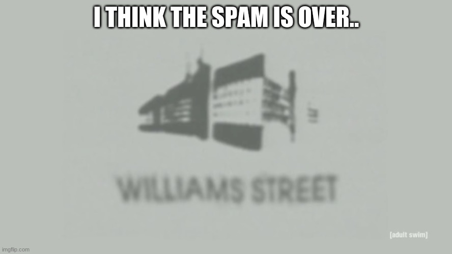 Williams Street | I THINK THE SPAM IS OVER.. | image tagged in williams street | made w/ Imgflip meme maker