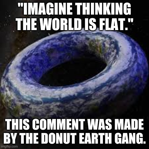 e | "IMAGINE THINKING THE WORLD IS FLAT."; THIS COMMENT WAS MADE BY THE DONUT EARTH GANG. | image tagged in donut earth | made w/ Imgflip meme maker