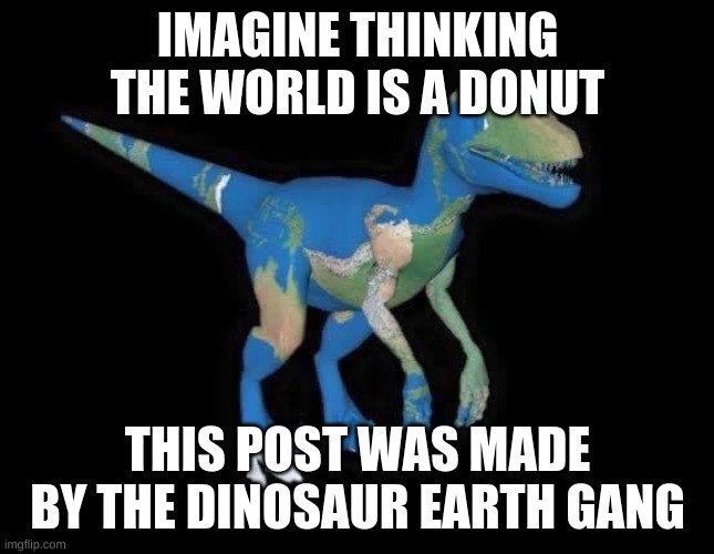 Earth dinosaur | IMAGINE THINKING THE WORLD IS A DONUT THIS POST WAS MADE BY THE DINOSAUR EARTH GANG | image tagged in earth dinosaur | made w/ Imgflip meme maker