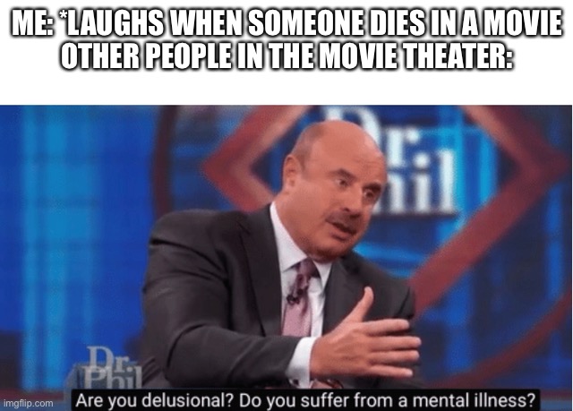 Are you delusional | ME: *LAUGHS WHEN SOMEONE DIES IN A MOVIE
OTHER PEOPLE IN THE MOVIE THEATER: | made w/ Imgflip meme maker