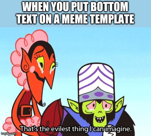 like when they put "when you" then at the bottom they put bottom text. thats the worst lol | WHEN YOU PUT BOTTOM TEXT ON A MEME TEMPLATE | image tagged in it's the evilest thing i can imagine | made w/ Imgflip meme maker