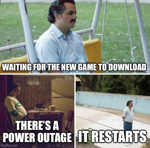 Sad Pablo Escobar | WAITING FOR THE NEW GAME TO DOWNLOAD; THERE’S A POWER OUTAGE; IT RESTARTS | image tagged in memes,sad pablo escobar | made w/ Imgflip meme maker