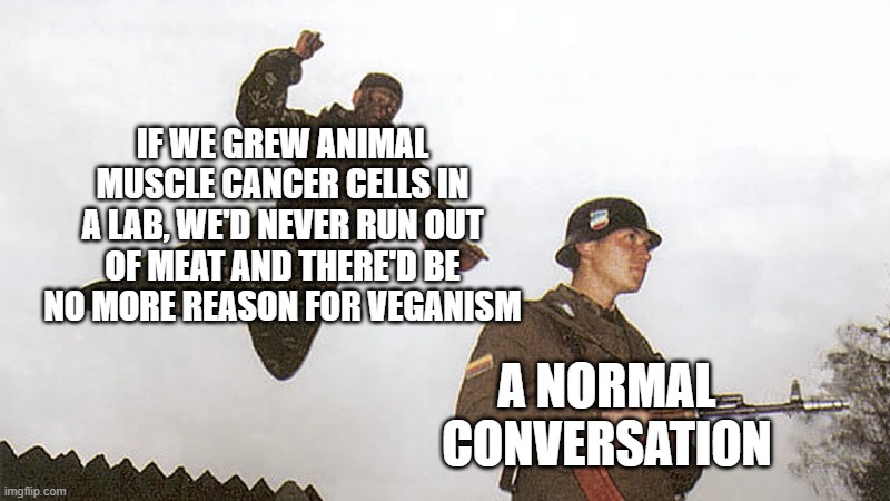How to solve world hunger | IF WE GREW ANIMAL MUSCLE CANCER CELLS IN A LAB, WE'D NEVER RUN OUT OF MEAT AND THERE'D BE NO MORE REASON FOR VEGANISM; A NORMAL CONVERSATION | image tagged in soldier jump spetznaz | made w/ Imgflip meme maker