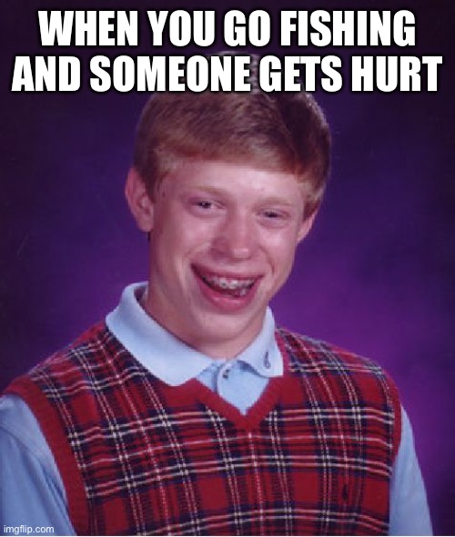 Going fishing | WHEN YOU GO FISHING AND SOMEONE GETS HURT | image tagged in memes,bad luck brian | made w/ Imgflip meme maker