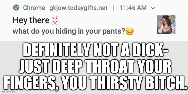 And they keep coming (lmao, c u m m i n g.) | DEFINITELY NOT A DICK- JUST DEEP THROAT YOUR FINGERS, YOU THIRSTY BITCH. | made w/ Imgflip meme maker