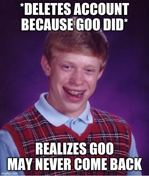 *sigh* | *DELETES ACCOUNT BECAUSE GOO DID*; REALIZES GOO MAY NEVER COME BACK | image tagged in memes,bad luck brian | made w/ Imgflip meme maker