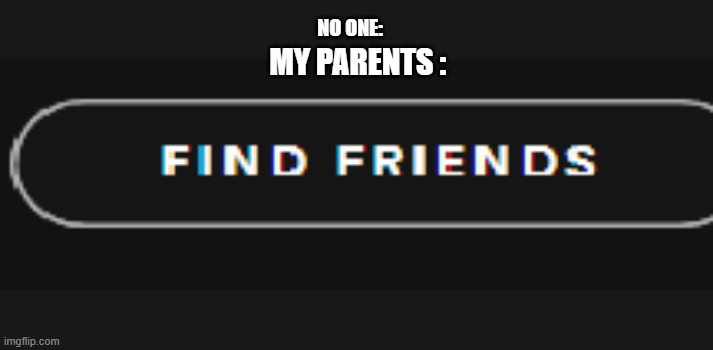 NO ONE:; MY PARENTS : | image tagged in friends | made w/ Imgflip meme maker
