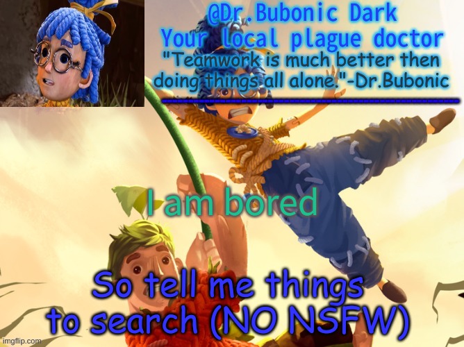 Dr.Bubonics It Takes Two | I am bored; So tell me things to search (NO NSFW) | image tagged in dr bubonics it takes two | made w/ Imgflip meme maker