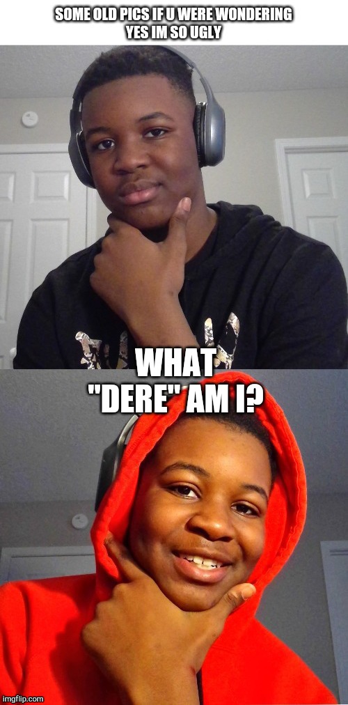 TREND PLZ | WHAT "DERE" AM I? | image tagged in yesss im so uglyyyyy ' | made w/ Imgflip meme maker