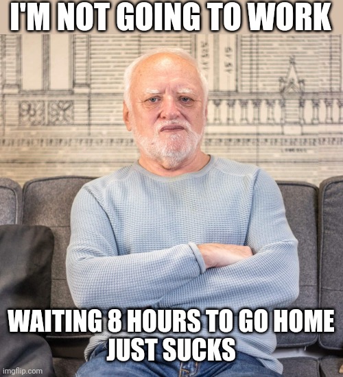 8 HOURS TILL I GO HOME | I'M NOT GOING TO WORK; WAITING 8 HOURS TO GO HOME
JUST SUCKS | image tagged in work,work sucks | made w/ Imgflip meme maker