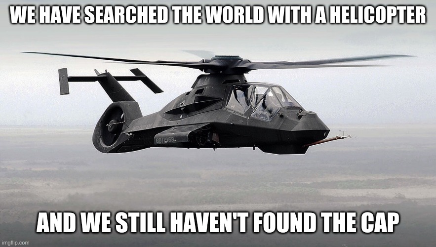 Black Helicopter  | WE HAVE SEARCHED THE WORLD WITH A HELICOPTER AND WE STILL HAVEN'T FOUND THE CAP | image tagged in black helicopter | made w/ Imgflip meme maker