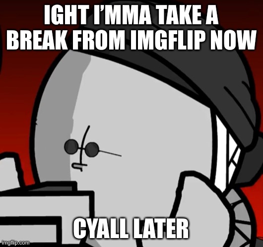 IGHT I’MMA TAKE A BREAK FROM IMGFLIP NOW; CYALL LATER | made w/ Imgflip meme maker
