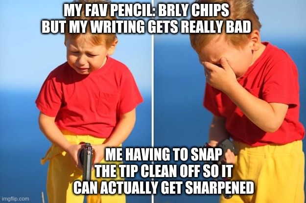 Crying kid with gun | MY FAV PENCIL: BRLY CHIPS BUT MY WRITING GETS REALLY BAD; ME HAVING TO SNAP THE TIP CLEAN OFF SO IT CAN ACTUALLY GET SHARPENED | image tagged in crying kid with gun | made w/ Imgflip meme maker