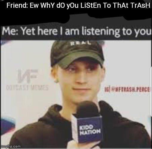 Reposting my meme from the NF_fan stream lol | Friend: Ew WhY dO yOu LiStEn To ThAt TrAsH | made w/ Imgflip meme maker