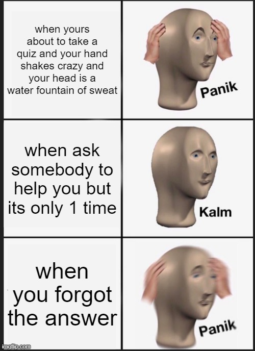 Panik Kalm Panik Meme | when yours about to take a quiz and your hand shakes crazy and your head is a water fountain of sweat; when ask somebody to help you but its only 1 time; when you forgot the answer | image tagged in memes,panik kalm panik | made w/ Imgflip meme maker