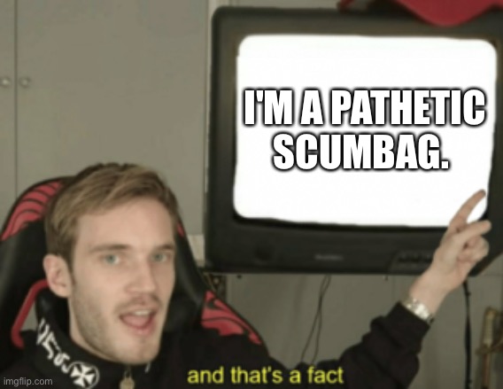 My mom told me I should never lie | I'M A PATHETIC SCUMBAG. | image tagged in and that's a fact | made w/ Imgflip meme maker