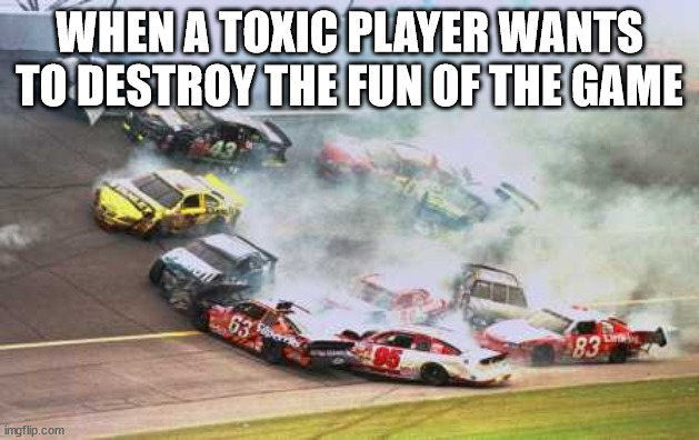 I hate it | WHEN A TOXIC PLAYER WANTS TO DESTROY THE FUN OF THE GAME | image tagged in memes,because race car | made w/ Imgflip meme maker