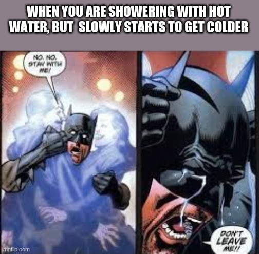 comment if you agree. no upvotes plz | WHEN YOU ARE SHOWERING WITH HOT WATER, BUT  SLOWLY STARTS TO GET COLDER | image tagged in no no stay with me | made w/ Imgflip meme maker