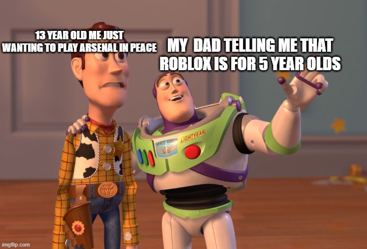 lol | 13 YEAR OLD ME JUST WANTING TO PLAY ARSENAL IN PEACE; MY  DAD TELLING ME THAT ROBLOX IS FOR 5 YEAR OLDS | image tagged in memes,x x everywhere | made w/ Imgflip meme maker