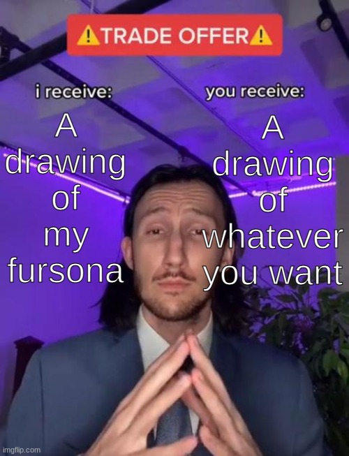 Im up for an AT only 2 ppl tho | A drawing of my fursona; A drawing of whatever you want | image tagged in trade offer | made w/ Imgflip meme maker