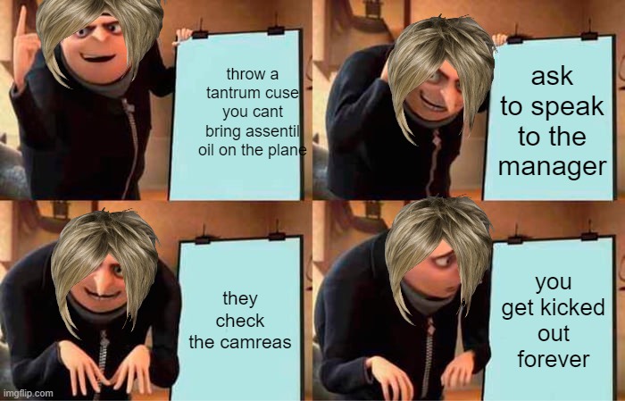 Gru's Plan | throw a tantrum cuse you cant bring assentil oil on the plane; ask to speak to the manager; they check the camreas; you get kicked out forever | image tagged in memes,gru's plan | made w/ Imgflip meme maker