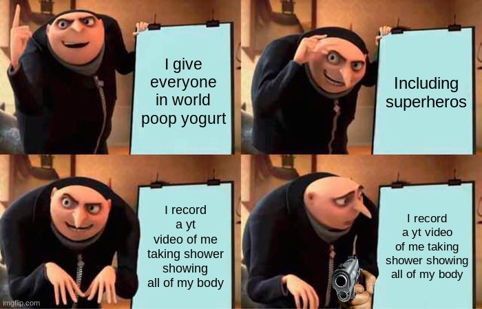 poop yogurt | I give everyone in world poop yogurt; Including superheros; I record a yt video of me taking shower showing all of my body; I record a yt video of me taking shower showing all of my body | image tagged in memes,gru's plan | made w/ Imgflip meme maker