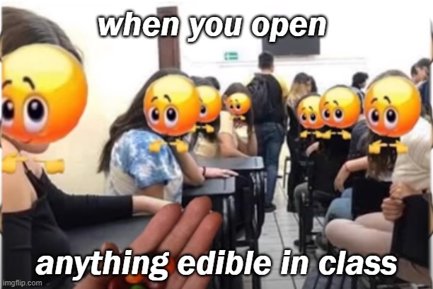 pwea | when you open; anything edible in class | image tagged in funny memes,funny,memes | made w/ Imgflip meme maker