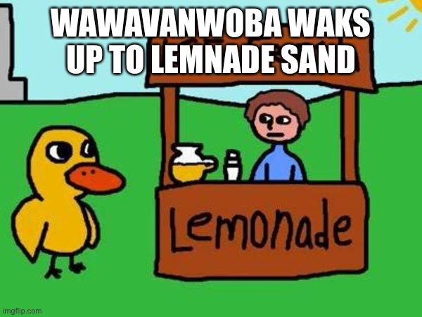 The Duck Song | WAWAVANWOBA WAKS UP TO LEMNADE SAND | image tagged in the duck song | made w/ Imgflip meme maker