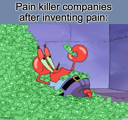 mr krabs money | Pain killer companies after inventing pain: | image tagged in mr krabs money | made w/ Imgflip meme maker