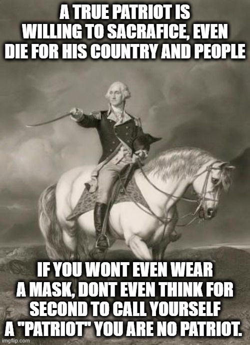You are not a patriot. | A TRUE PATRIOT IS WILLING TO SACRAFICE, EVEN DIE FOR HIS COUNTRY AND PEOPLE; IF YOU WONT EVEN WEAR A MASK, DONT EVEN THINK FOR SECOND TO CALL YOURSELF A "PATRIOT" YOU ARE NO PATRIOT. | image tagged in adventures of george washington,memes,politics,maga,patriotic,donald trump is an idiot | made w/ Imgflip meme maker