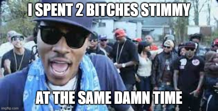 same damn time | I SPENT 2 BITCHES STIMMY; AT THE SAME DAMN TIME | image tagged in funny | made w/ Imgflip meme maker