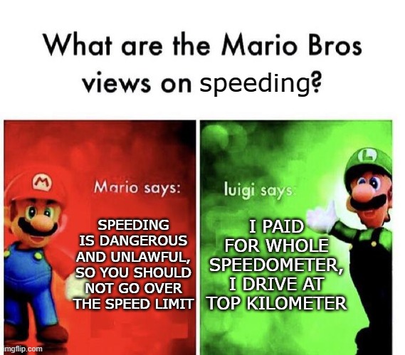 Don't speed kids | speeding; SPEEDING IS DANGEROUS AND UNLAWFUL, SO YOU SHOULD NOT GO OVER THE SPEED LIMIT; I PAID FOR WHOLE SPEEDOMETER, I DRIVE AT TOP KILOMETER | image tagged in mario bros views | made w/ Imgflip meme maker