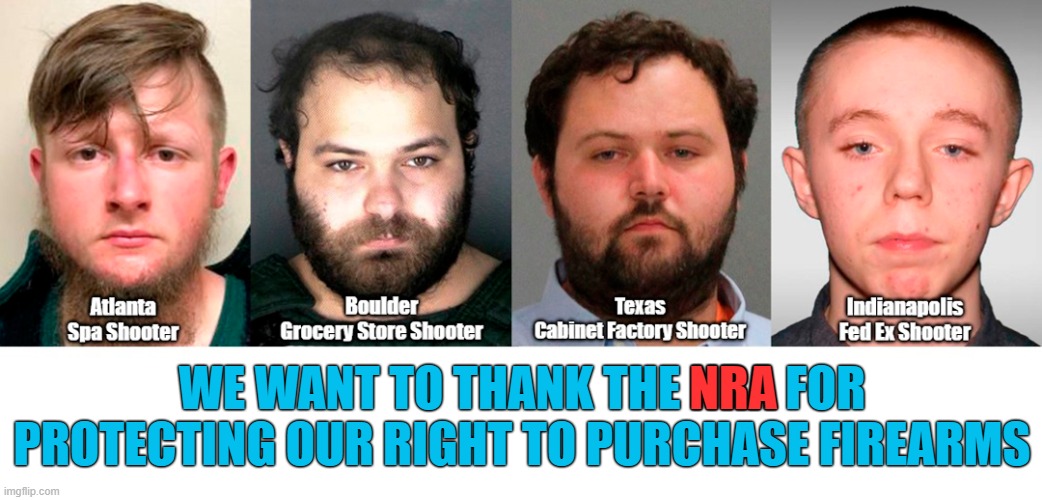 2021 Recent Mass Shootings | WE WANT TO THANK THE NRA FOR PROTECTING OUR RIGHT TO PURCHASE FIREARMS; NRA | image tagged in mass shooting,2021,nra | made w/ Imgflip meme maker