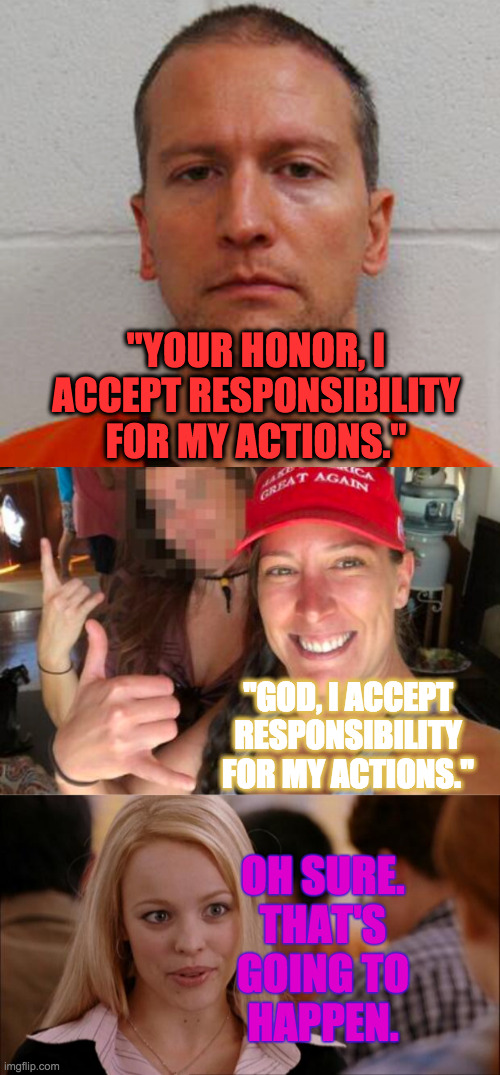 Meanwhile on Bizarro Earth... | "YOUR HONOR, I ACCEPT RESPONSIBILITY FOR MY ACTIONS."; "GOD, I ACCEPT RESPONSIBILITY FOR MY ACTIONS."; OH SURE.
THAT'S
GOING TO
HAPPEN. | image tagged in scumbag chauvinist,ashli babbitt trump thug,not going to happen,memes,parallel universe | made w/ Imgflip meme maker