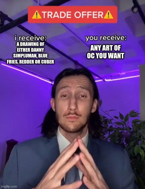Trade Offer | A DRAWING OF EITHER DANNY SIMPLUMAN, BLUE FRIES, REDDER OR CUBER; ANY ART OF OC YOU WANT | image tagged in trade offer | made w/ Imgflip meme maker