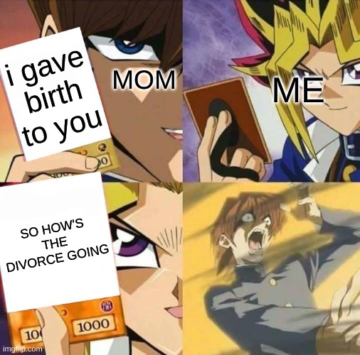 Yugioh card draw | i gave birth to you; ME; MOM; SO HOW'S THE DIVORCE GOING | image tagged in yugioh card draw | made w/ Imgflip meme maker
