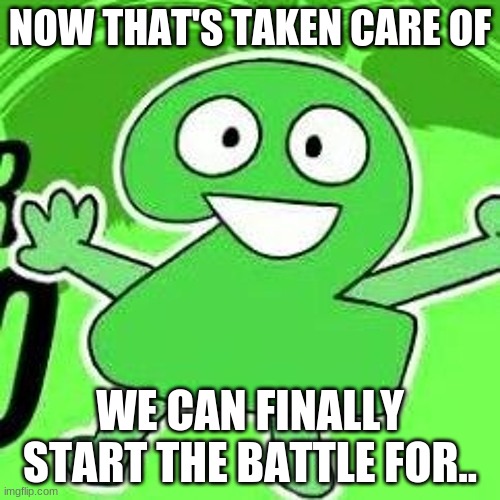 answer this one | NOW THAT'S TAKEN CARE OF; WE CAN FINALLY START THE BATTLE FOR.. | made w/ Imgflip meme maker