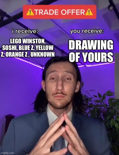 Welp ok then | DRAWING OF YOURS; LEGO WINSTON, SOSHI, BLUE Z, YELLOW Z, ORANGE Z , UNKNOWN | image tagged in trade offer | made w/ Imgflip meme maker