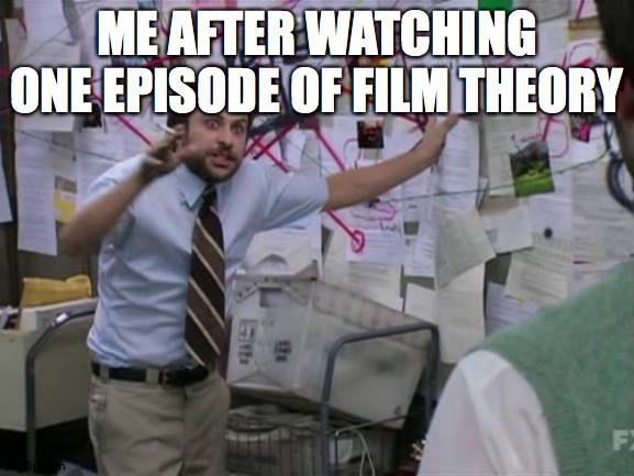 Watch his channel, its really good, and it makes sense | ME AFTER WATCHING ONE EPISODE OF FILM THEORY | image tagged in charlie day | made w/ Imgflip meme maker