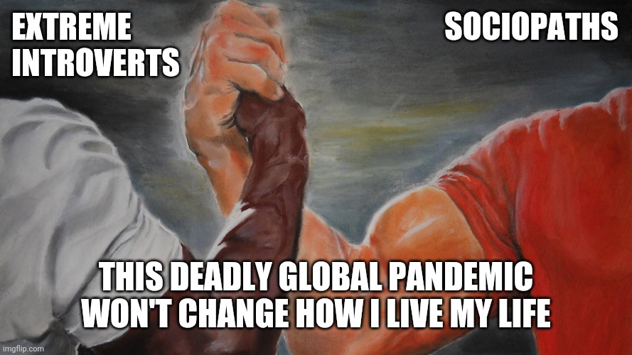You got to live your life |  EXTREME                                                   SOCIOPATHS
INTROVERTS; THIS DEADLY GLOBAL PANDEMIC
WON'T CHANGE HOW I LIVE MY LIFE | image tagged in handshake of solidarity,covid19,wear a mask | made w/ Imgflip meme maker