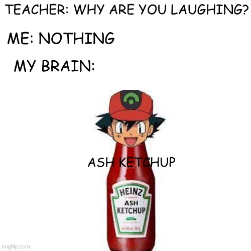 Ash Ketchup | TEACHER: WHY ARE YOU LAUGHING? ME: NOTHING; MY BRAIN:; ASH KETCHUP | image tagged in teacher what are you laughing at,ketchup | made w/ Imgflip meme maker