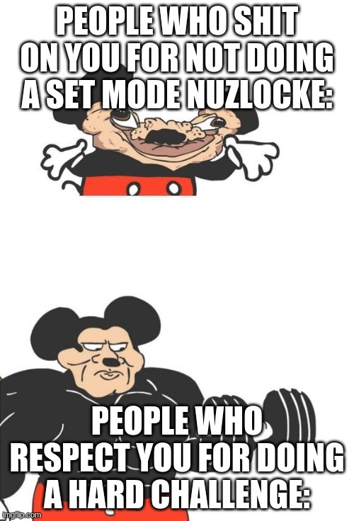 I do switch mode cuz i am too scared to lose a pokemon every turn. plus my name is not jan. | PEOPLE WHO SHIT ON YOU FOR NOT DOING A SET MODE NUZLOCKE:; PEOPLE WHO RESPECT YOU FOR DOING A HARD CHALLENGE: | image tagged in buff mickey mouse | made w/ Imgflip meme maker
