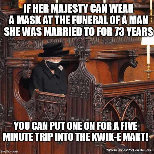 Masked Queen | IF HER MAJESTY CAN WEAR A MASK AT THE FUNERAL OF A MAN SHE WAS MARRIED TO FOR 73 YEARS; YOU CAN PUT ONE ON FOR A FIVE MINUTE TRIP INTO THE KWIK-E MART! | image tagged in queen elizabeth | made w/ Imgflip meme maker