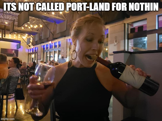 women desperatly opening red wine | ITS NOT CALLED PORT-LAND FOR NOTHIN | image tagged in women desperatly opening red wine | made w/ Imgflip meme maker