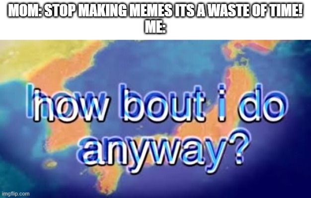 MEMES FOR LIFE | MOM: STOP MAKING MEMES ITS A WASTE OF TIME!
ME: | image tagged in how bout i do anyway | made w/ Imgflip meme maker