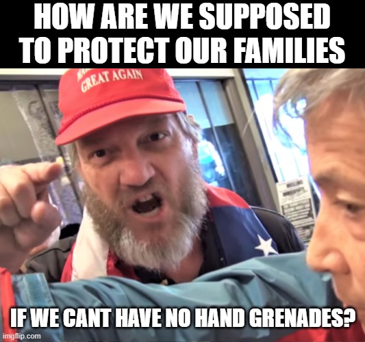 Angry Trump Supporter | HOW ARE WE SUPPOSED TO PROTECT OUR FAMILIES IF WE CANT HAVE NO HAND GRENADES? | image tagged in angry trump supporter | made w/ Imgflip meme maker