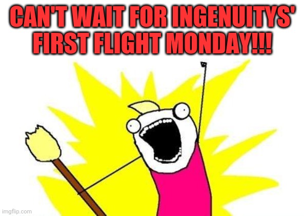 X All The Y | CAN'T WAIT FOR INGENUITYS' FIRST FLIGHT MONDAY!!! | image tagged in memes,x all the y | made w/ Imgflip meme maker
