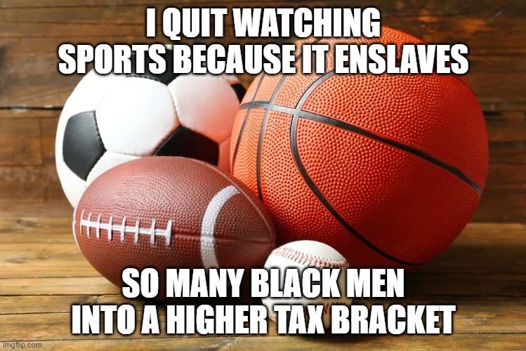 Sports | I QUIT WATCHING SPORTS BECAUSE IT ENSLAVES; SO MANY BLACK MEN INTO A HIGHER TAX BRACKET | image tagged in balls,sports | made w/ Imgflip meme maker