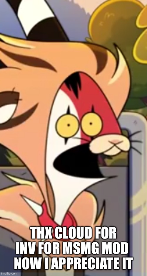 Blitzo surprised face | THX CLOUD FOR INV FOR MSMG MOD 
NOW I APPRECIATE IT | image tagged in blitzo surprised face | made w/ Imgflip meme maker